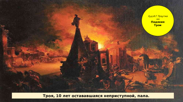 Худ.И.Г.Траутманн Падение Трои Троя, 10 лет остававшаяся неприступной, пала. 
