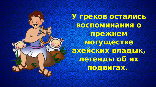 У греков остались воспоминания о преж­нем могуществе ахейских владык, легенды об их подвигах. 