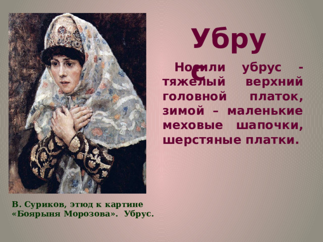Убрус Носили убрус - тяжелый верхний головной платок, зимой – маленькие меховые шапочки, шерстяные платки. В. Суриков, этюд к картине «Боярыня Морозова». Убрус.  