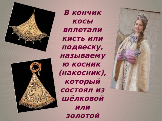 В кончик косы вплетали кисть или подвеску, называемую косник (накосник), который состоял из шёлковой или золотой нити. 