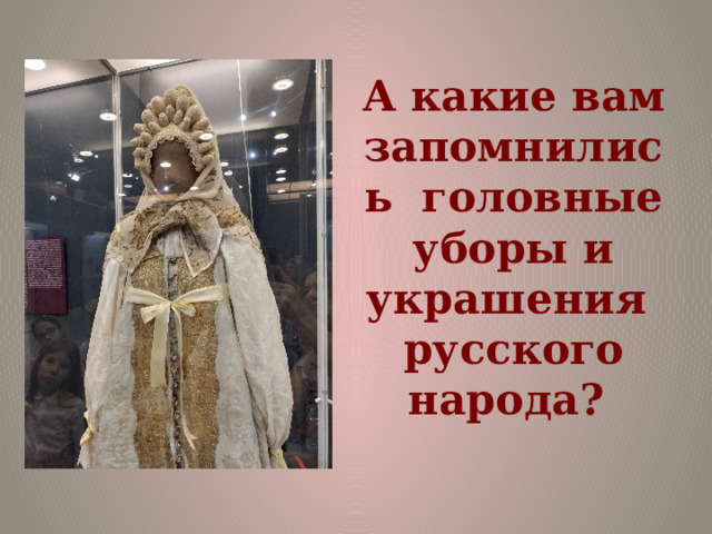 А какие вам запомнились головные уборы и украшения русского народа? 