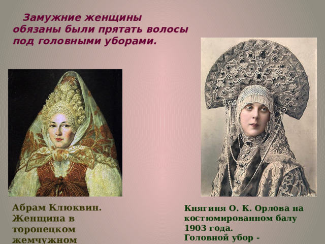 Замужние женщины обязаны были прятать волосы под головными уборами. Абрам Клюквин. Женщина в торопецком жемчужном кокошнике и платке. Княгиня О. К. Орлова на костюмированном балу 1903 года.  Головной убор - кокошник. 