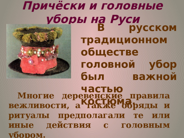 Причёски и головные уборы на Руси В русском традиционном обществе головной убор был важной частью костюма.  Многие деревенские правила вежливости, а также обряды и ритуалы предполагали те или иные действия с головным убором. 
