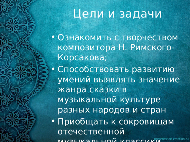 Цели и задачи Ознакомить с творчеством композитора Н. Римского-Корсакова; Способствовать развитию умений выявлять значение жанра сказки в музыкальной культуре разных народов и стран Приобщать к сокровищам отечественной музыкальной классики 