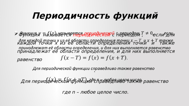 Периодичность функций  Функция называется периодической с периодом , если для каждой точки х из её области определения точки и также принадлежат её области определения, и для них выполняется равенство   . Для периодической функции справедливо также равенство  где n – любое целое число. 