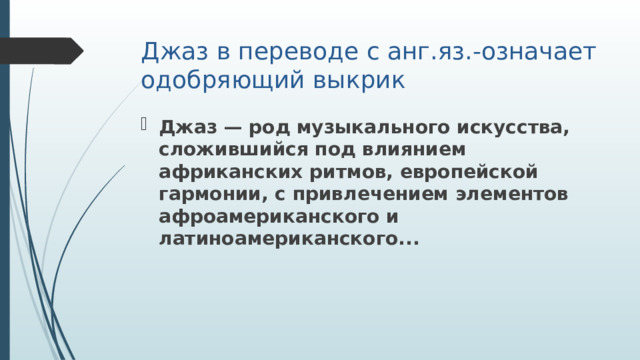 Джаз в переводе с анг.яз.-означает одобряющий выкрик Джаз — род музыкального искусства, сложившийся под влиянием африканских ритмов, европейской гармонии, с привлечением элементов афроамериканского и латиноамериканского... 