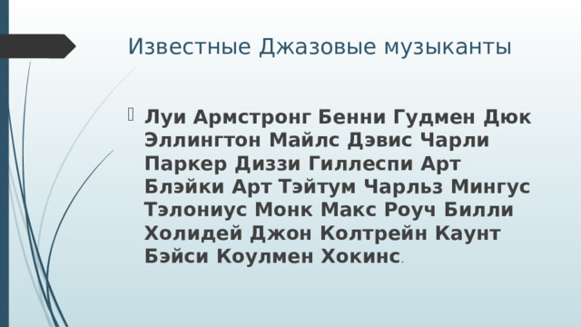 Известные Джазовые музыканты Луи Армстронг Бенни Гудмен Дюк Эллингтон Майлс Дэвис Чарли Паркер Диззи Гиллеспи Арт Блэйки Арт Тэйтум Чарльз Мингус Тэлониус Монк Макс Роуч Билли Холидей Джон Колтрейн Каунт Бэйси Коулмен Хокинс . 