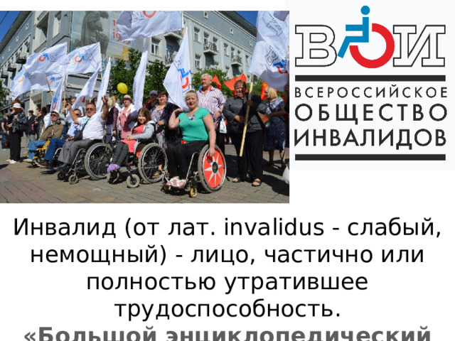 Инвалид (от лат. invalidus - слабый, немощный) - лицо, частично или полностью утратившее трудоспособность. «Большой энциклопедический словарь» 