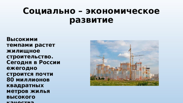 Социально – экономическое развитие  Высокими темпами растет жилищное строительство. Сегодня в России ежегодно строится почти 80 миллионов квадратных метров жилья высокого качества. 