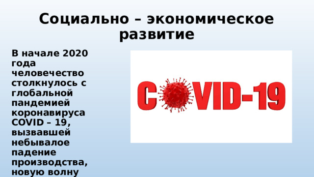 Социально – экономическое развитие В начале 2020 года человечество столкнулось с глобальной пандемией коронавируса COVID – 19, вызвавшей небывалое падение производства, новую волну мирового нефтяного кризиса. 