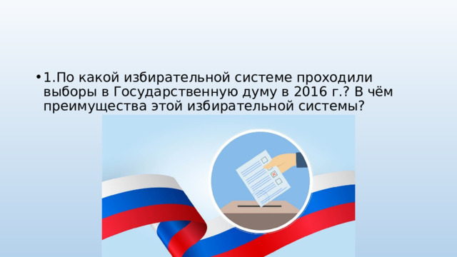 1.По какой избирательной системе проходили выборы в Государственную думу в 2016 г.? В чём преимущества этой избирательной системы? 