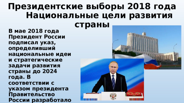 Президентские выборы 2018 года Национальные цели развития страны В мае 2018 года Президент России подписал указ, определивший национальные идеи и стратегические задачи развития страны до 2024 года. В соответствии с указом президента Правительство России разработало национальные проекты. 