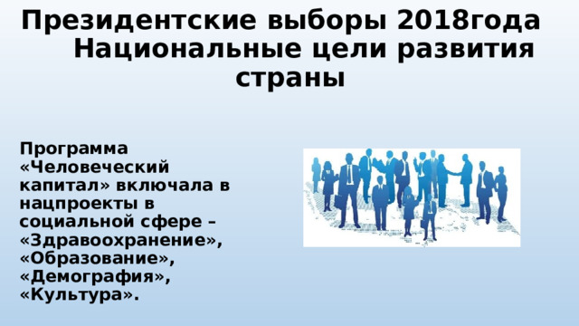 Президентские выборы 2018года Национальные цели развития страны   Программа «Человеческий капитал» включала в нацпроекты в социальной сфере – «Здравоохранение», «Образование», «Демография», «Культура». 
