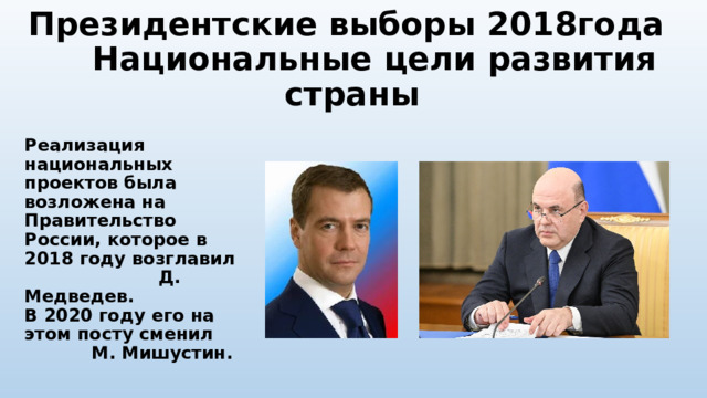 Президентские выборы 2018года Национальные цели развития страны  Реализация национальных проектов была возложена на Правительство России, которое в 2018 году возглавил Д. Медведев. В 2020 году его на этом посту сменил М. Мишустин. 
