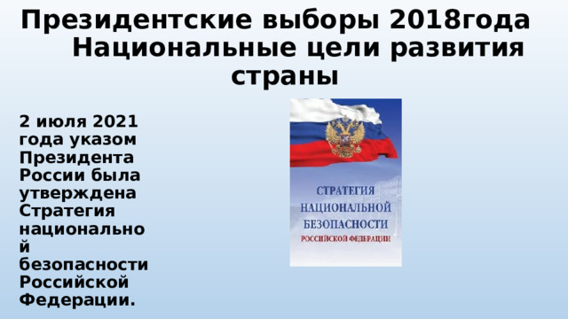Президентские выборы 2018года Национальные цели развития страны  2 июля 2021 года указом Президента России была утверждена Стратегия национальной безопасности Российской Федерации. 