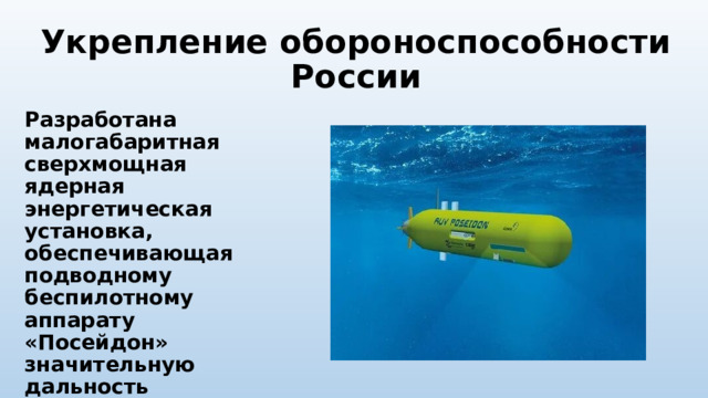 Укрепление обороноспособности России Разработана малогабаритная сверхмощная ядерная энергетическая установка, обеспечивающая подводному беспилотному аппарату «Посейдон» значительную дальность действия. 