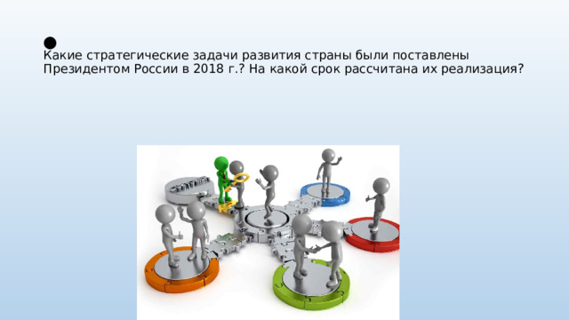 ⬤  Какие стратегические задачи развития страны были поставлены Президентом России в 2018 г.? На какой срок рассчитана их реализация?   