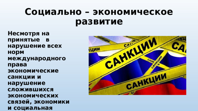 Социально – экономическое развитие Несмотря на принятые в нарушение всех норм международного права экономические санкции и нарушение сложившихся экономических связей, экономики и социальная сфера России поступательно развивались. 