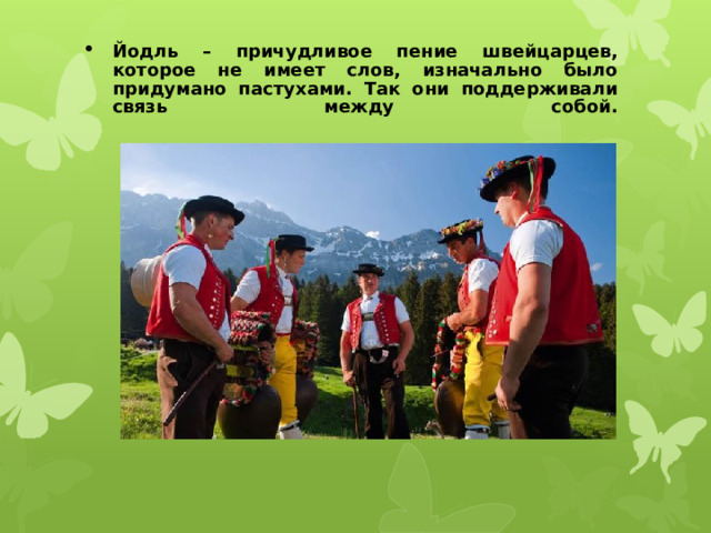 Йодль – причудливое пение швейцарцев, которое не имеет слов, изначально было придумано пастухами. Так они поддерживали связь между собой.   