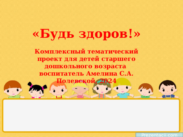 «Будь здоров!»   Комплексный тематический проект для детей старшего дошкольного возраста  воспитатель Амелина С.А.  Полевской, 2024 Prezentacii.com 