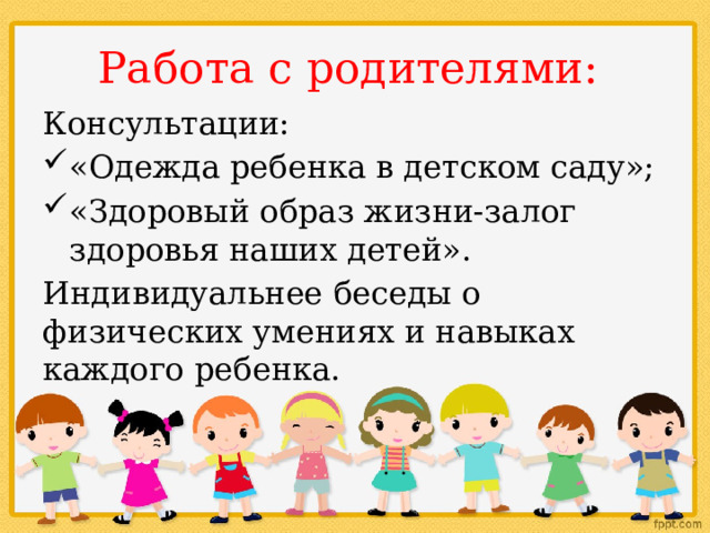 Работа с родителями: Консультации: «Одежда ребенка в детском саду»; «Здоровый образ жизни-залог здоровья наших детей». Индивидуальнее беседы о физических умениях и навыках каждого ребенка. 