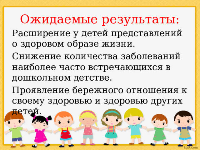 Ожидаемые результаты: Расширение у детей представлений о здоровом образе жизни. Снижение количества заболеваний наиболее часто встречающихся в дошкольном детстве. Проявление бережного отношения к своему здоровью и здоровью других детей. 