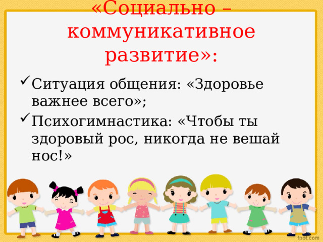 «Социально – коммуникативное развитие»: Ситуация общения: «Здоровье важнее всего»; Психогимнастика: «Чтобы ты здоровый рос, никогда не вешай нос!» 