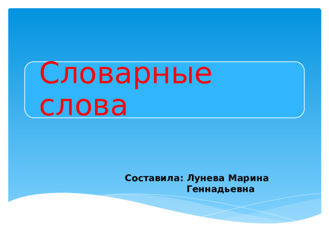 Словарные слова Составила: Лунева Марина Геннадьевна 