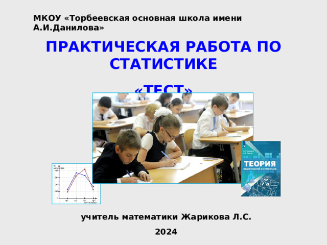 МКОУ «Торбеевская основная школа имени А.И.Данилова» ПРАКТИЧЕСКАЯ РАБОТА ПО СТАТИСТИКЕ «ТЕСТ» учитель математики Жарикова Л.С. 2024 