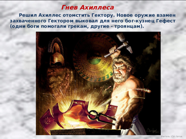 Гнев Ахиллеса  Решил Ахиллес отомстить Гектору. Новое оружие взамен захваченного Гектором выковал для него бог-кузнец Гефест (одни боги помогали грекам, другие - троянцам). Учитель: С.А.Попов. 
