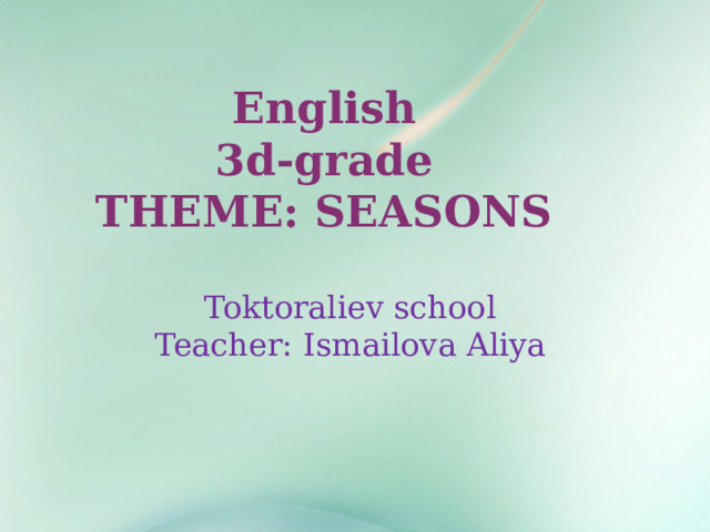 English 3d-grade THEME: SEASONS Toktoraliev school Teacher: Ismailova Aliya 1 