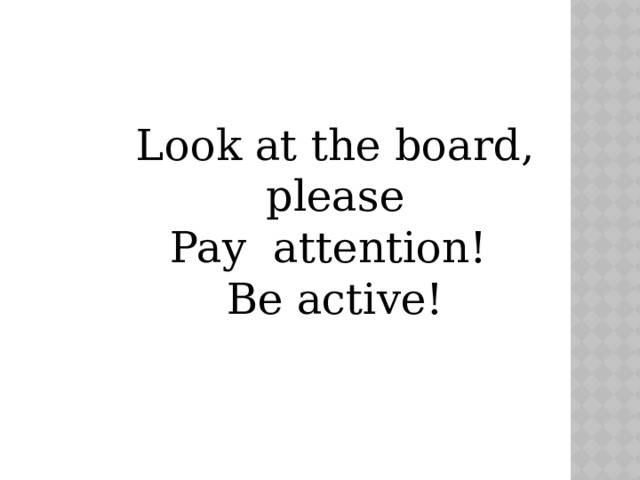 Look at the board, please Pay attention! Be active! 