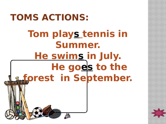 Toms actions: Tom play s  tennis in Summer. He swim s in July.  He go es to the forest in September.  
