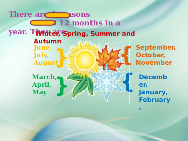 There are 4 seasons and 12 months in a year. They are:  Winter, Spring, Summer and Autumn  } September, June, October, July, August November } } } March, December, April, January, May February, 