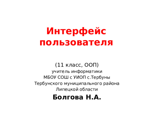Интерфейс пользователя (11 класс, ООП) учитель информатики МБОУ СОШ с УИОП с.Тербуны Тербунского муниципального района Липецкой области Болгова Н.А. 