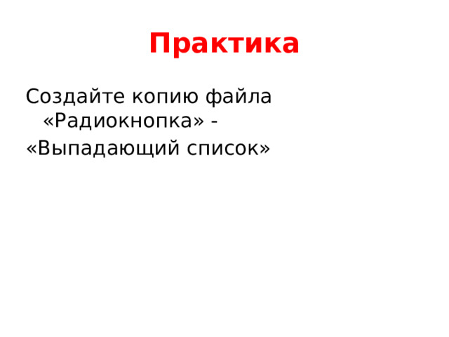 Практика Создайте копию файла «Радиокнопка» - «Выпадающий список» 
