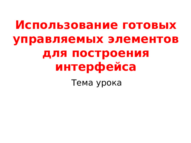 Использование готовых управляемых элементов для построения интерфейса Тема урока 