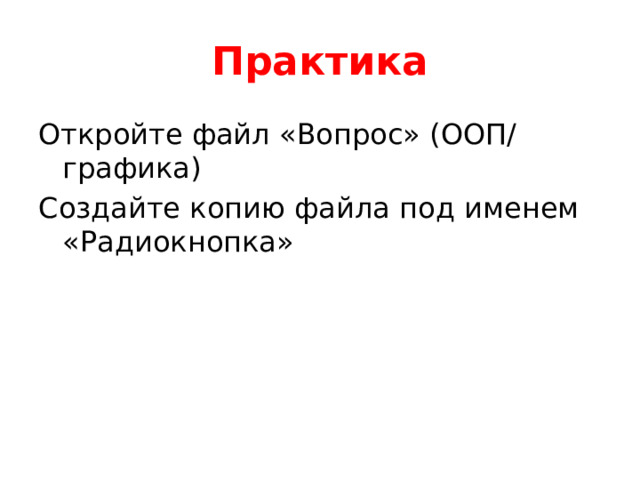 Практика Откройте файл «Вопрос» (ООП/ графика) Создайте копию файла под именем «Радиокнопка» 