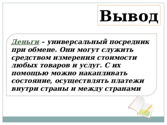 Вывод Деньги – универсальный посредник при обмене. Они могут служить средством измерения стоимости любых товаров и услуг. С их помощью можно накапливать состояние, осуществлять платежи внутри страны и между странами 