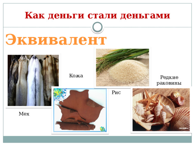 Как деньги стали деньгами Эквивалент Кожа Редкие раковины Рис Мех 