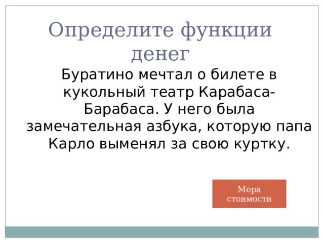 Определите функции денег  Буратино мечтал о билете в кукольный театр Карабаса-Барабаса. У него была замечательная азбука, которую папа Карло выменял за свою куртку. Мера стоимости 