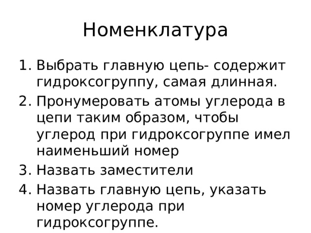 Номенклатура Выбрать главную цепь- содержит гидроксогруппу, самая длинная. Пронумеровать атомы углерода в цепи таким образом, чтобы углерод при гидроксогруппе имел наименьший номер Назвать заместители Назвать главную цепь, указать номер углерода при гидроксогруппе. 