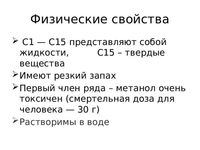 Физические свойства  С1 — С15 представляют собой жидкости, С15 – твердые вещества Имеют резкий запах Первый член ряда – метанол очень токсичен (смертельная доза для человека — 30 г) Растворимы в воде 
