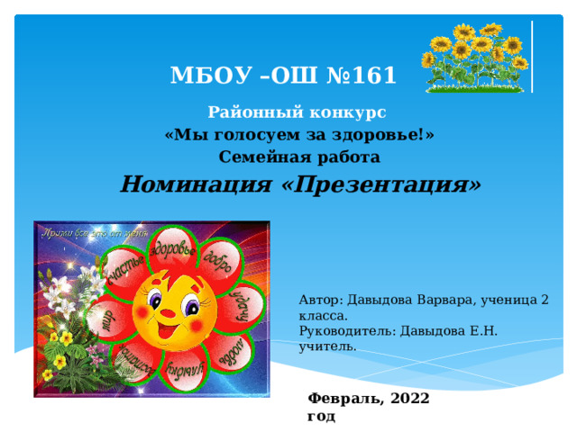 МБОУ –ОШ №161 Районный конкурс «Мы голосуем за здоровье!» Семейная работа Номинация «Презентация» Автор: Давыдова Варвара, ученица 2 класса. Руководитель: Давыдова Е.Н. учитель. Февраль, 2022 год 