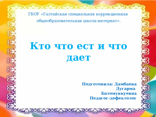 ГБОУ «Галтайская специальная коррекционная общеобразовательная школа-интернат». Кто что ест и что дает Подготовила: Дамбаева Дугарма Батомункуевна Педагог-дефектолог 