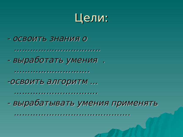 Цели: - освоить знания о ………………………….. - выработать умения .………………………. -освоить алгоритм … …………………………. - вырабатывать умения применять …………………………………….  