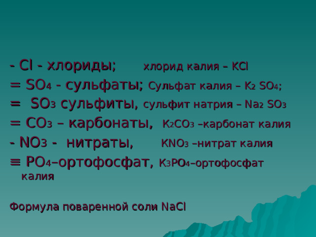 - Cl - хлориды; хлорид калия – KCl = SO 4 - сульфаты; Сульфат калия – K 2 SO 4 ; = SO 3 сульфиты, сульфит натрия – Na 2 SO 3 = СО 3 – карбонаты, К 2 СО 3 –карбонат калия - NO 3 - нитраты, К NO 3 –нитрат калия ≡ РО 4 –ортофосфат, К 3 РО 4 –ортофосфат калия Формула поваренной соли NaCl 