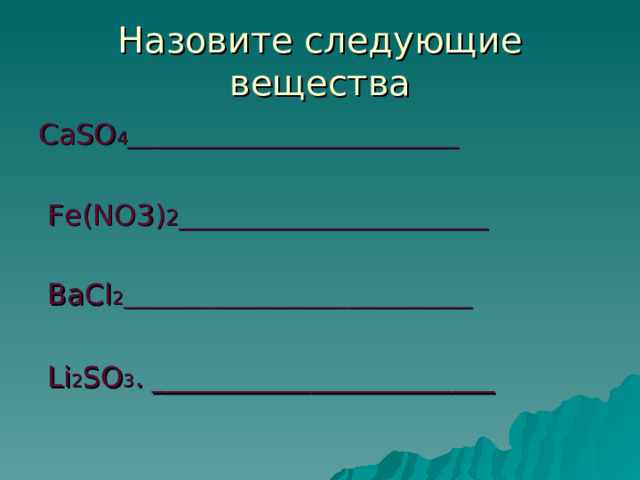 Назовите следующие вещества СаSO 4_____________________________________  Fe(NO3) 2_____________________________  ВаCl 2_______________________________________  Li 2 SO 3 . ________________________ 