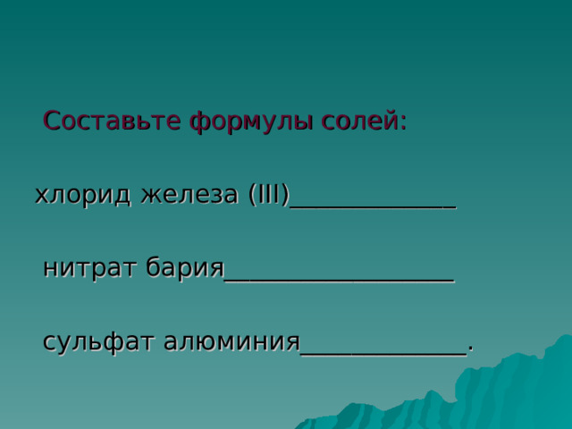  Составьте формулы солей: хлорид железа ( III )_____________  нитрат бария__________________  сульфат алюминия_____________. 