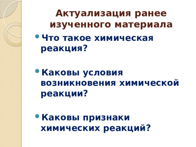 Актуализация ранее изученного материала Что такое химическая реакция?  Каковы условия возникновения химической реакции?  Каковы признаки химических реакций? 